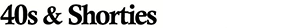 40S & SHORTIES (フォーティーズ アンド ショーティーズ)